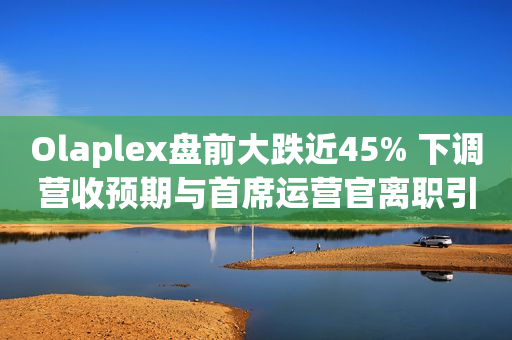 Olaplex盘前大跌近45% 下调营收预期与首席运营官离职引华尔街下调股票评级