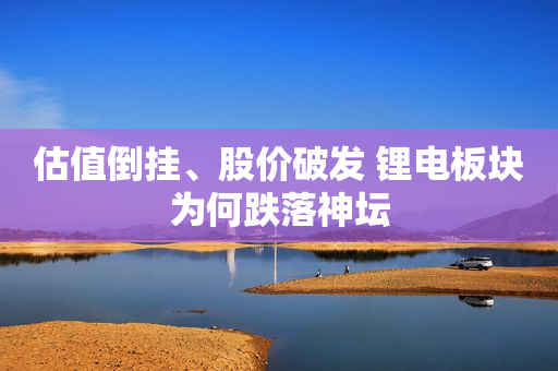 估值倒挂、股价破发 锂电板块为何跌落神坛