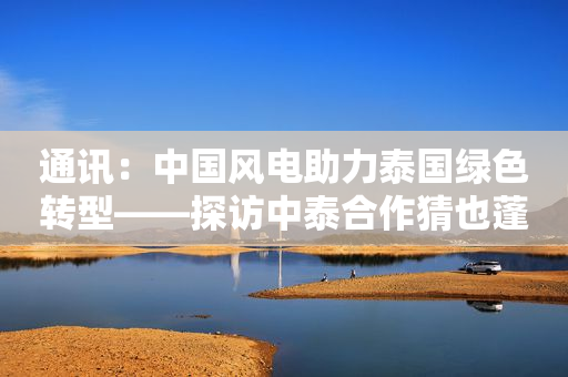 通讯：中国风电助力泰国绿色转型――探访中泰合作猜也蓬风电场