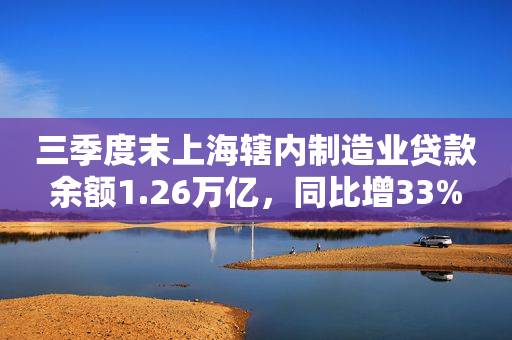 三季度末上海辖内制造业贷款余额1.26万亿，同比增33%