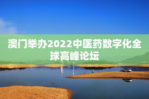 澳门举办2022中医药数字化全球高峰论坛