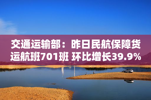 交通运输部：昨日民航保障货运航班701班 环比增长39.9%