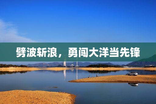 劈波斩浪，勇闯大洋当先锋