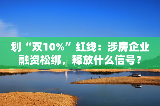 划“双10%”红线：涉房企业融资松绑，释放什么信号？