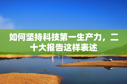 如何坚持科技第一生产力，二十大报告这样表述