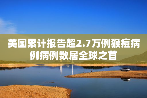 美国累计报告超2.7万例猴痘病例病例数居全球之首