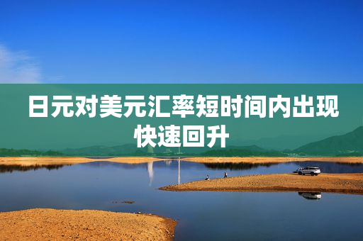 日元对美元汇率短时间内出现快速回升