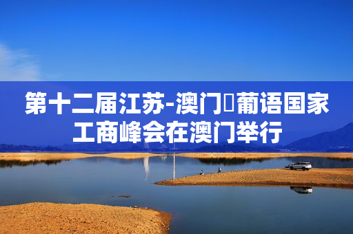 第十二届江苏-澳门・葡语国家工商峰会在澳门举行