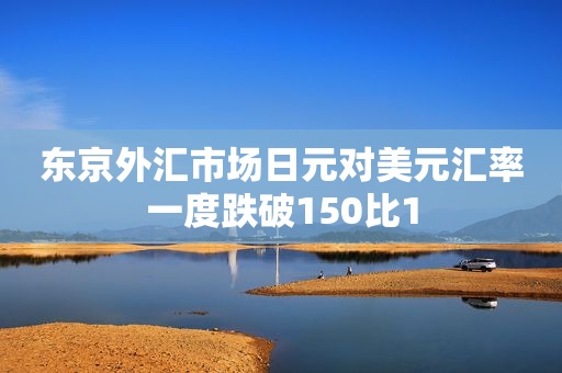 东京外汇市场日元对美元汇率一度跌破150比1
