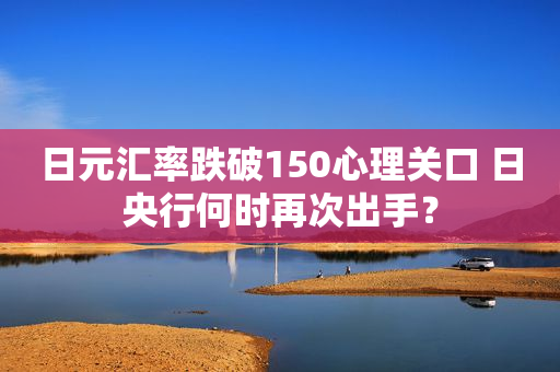 日元汇率跌破150心理关口 日央行何时再次出手？