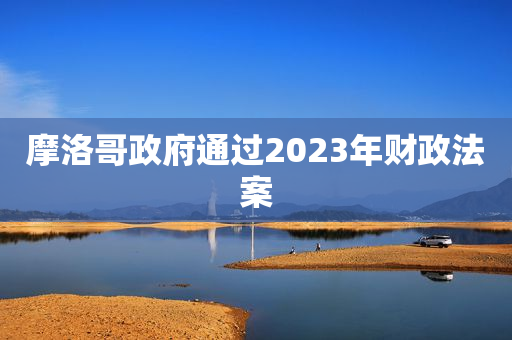 摩洛哥政府通过2023年财政法案