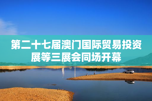 第二十七届澳门国际贸易投资展等三展会同场开幕