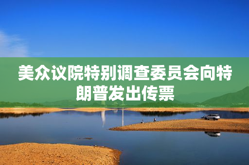 美众议院特别调查委员会向特朗普发出传票