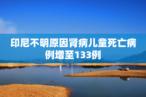 印尼不明原因肾病儿童死亡病例增至133例