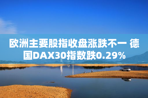 欧洲主要股指收盘涨跌不一 德国DAX30指数跌0.29%
