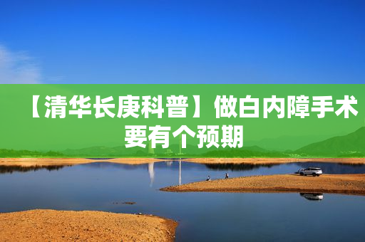 【清华长庚科普】做白内障手术要有个预期