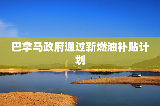 巴拿马政府通过新燃油补贴计划
