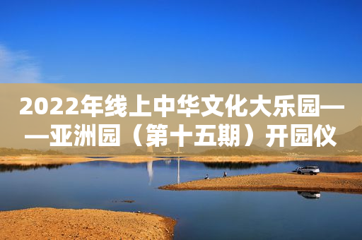 2022年线上中华文化大乐园――亚洲园（第十五期）开园仪式举行