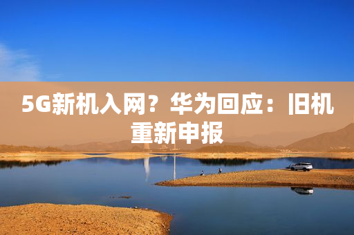 5G新机入网？华为回应：旧机重新申报