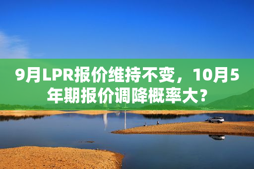 9月LPR报价维持不变，10月5年期报价调降概率大？