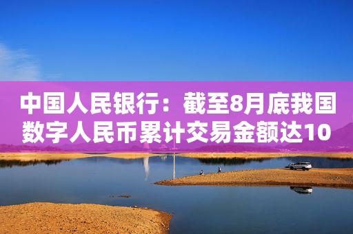 中国人民银行：截至8月底我国数字人民币累计交易金额达1000.4亿元