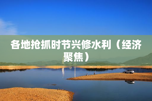 各地抢抓时节兴修水利（经济聚焦）