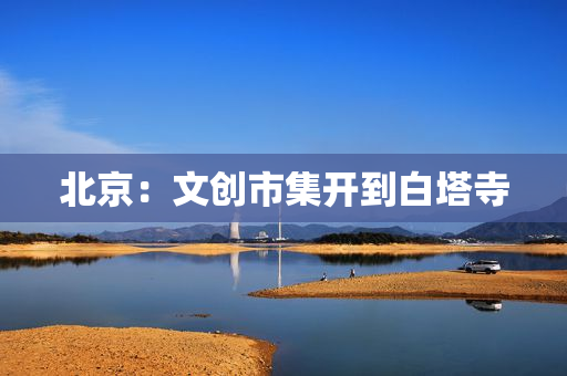 北京：文创市集开到白塔寺