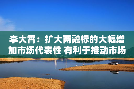 李大霄：扩大两融标的大幅增加市场代表性 有利于推动市场资源配置国家支持领域