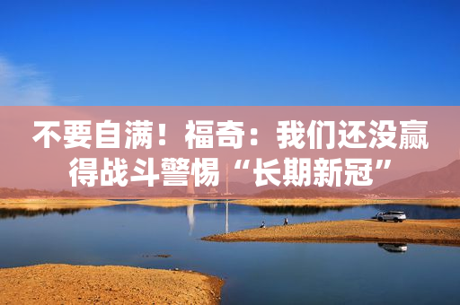 不要自满！福奇：我们还没赢得战斗警惕“长期新冠”