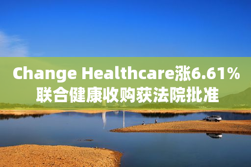 Change Healthcare涨6.61% 联合健康收购获法院批准