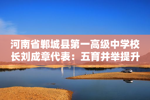 河南省郸城县第一高级中学校长刘成章代表：五育并举提升水平