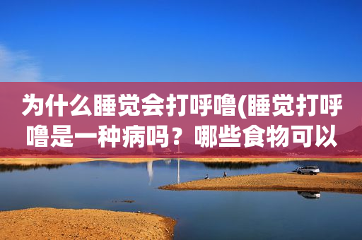 为什么睡觉会打呼噜(睡觉打呼噜是一种病吗？哪些食物可以止鼾)