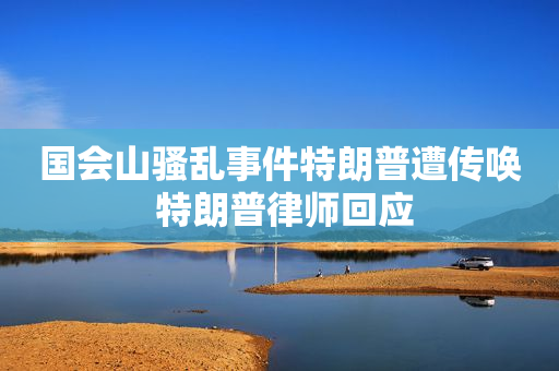 国会山骚乱事件特朗普遭传唤 特朗普律师回应