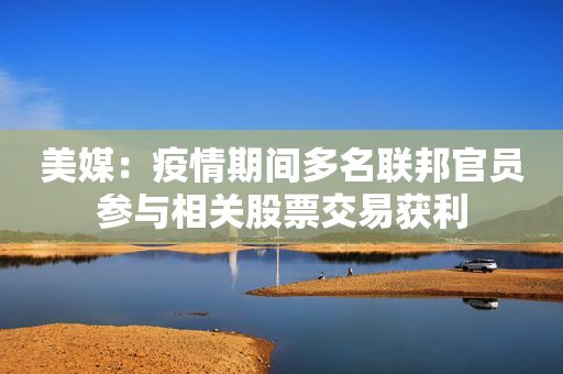 美媒：疫情期间多名联邦官员参与相关股票交易获利
