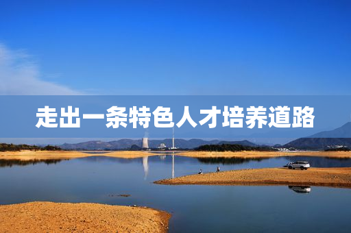 走出一条特色人才培养道路
