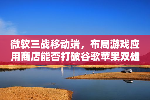 微软三战移动端，布局游戏应用商店能否打破谷歌苹果双雄封锁？