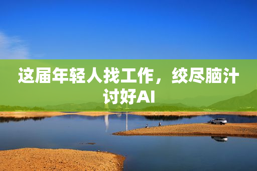 这届年轻人找工作，绞尽脑汁讨好AI