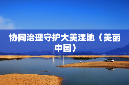 协同治理守护大美湿地（美丽中国）
