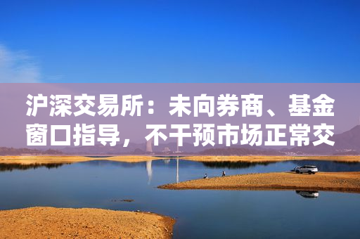 沪深交易所：未向券商、基金窗口指导，不干预市场正常交易行为