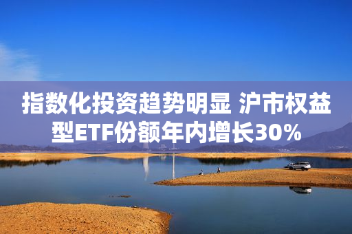 指数化投资趋势明显 沪市权益型ETF份额年内增长30%