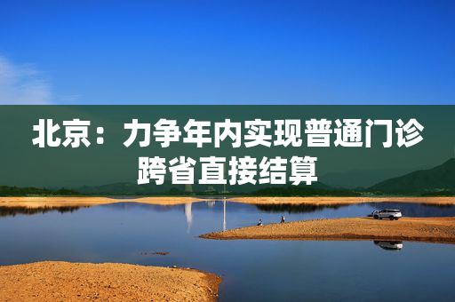 北京：力争年内实现普通门诊跨省直接结算