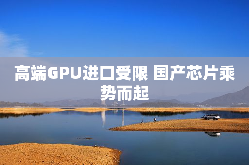 高端GPU进口受限 国产芯片乘势而起