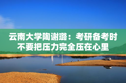 云南大学陶谢璐：考研备考时不要把压力完全压在心里
