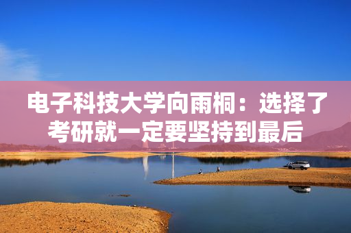 电子科技大学向雨桐：选择了考研就一定要坚持到最后