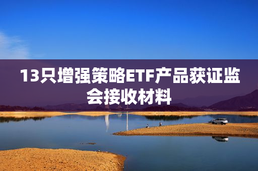 13只增强策略ETF产品获证监会接收材料