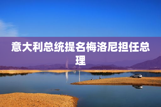 意大利总统提名梅洛尼担任总理