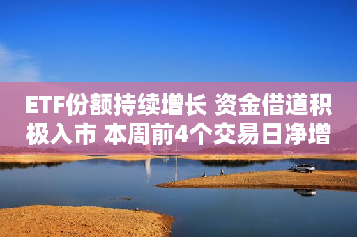 ETF份额持续增长 资金借道积极入市 本周前4个交易日净增长近百亿份
