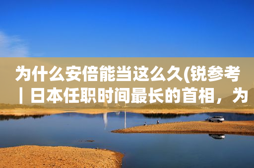 为什么安倍能当这么久(锐参考｜日本任职时间最长的首相，为什么会是安倍？)