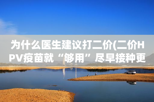 为什么医生建议打二价(二价HPV疫苗就“够用”尽早接种更重要)