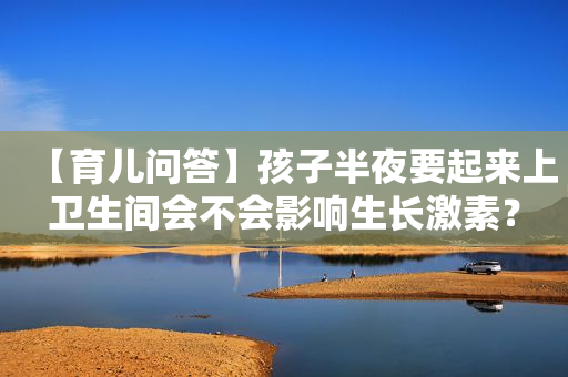 【育儿问答】孩子半夜要起来上卫生间会不会影响生长激素？